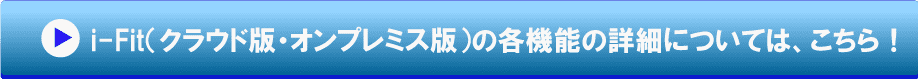 i-Fitクラウド版オンプレミス版の各種機能の詳細についてのページへ